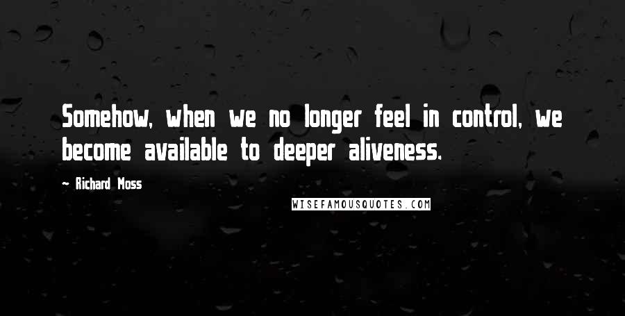 Richard Moss Quotes: Somehow, when we no longer feel in control, we become available to deeper aliveness.