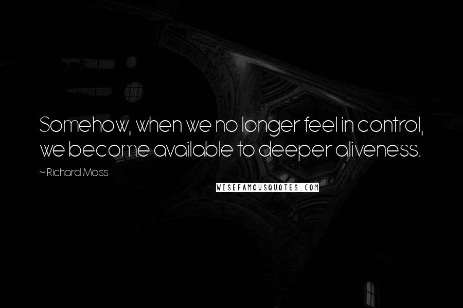 Richard Moss Quotes: Somehow, when we no longer feel in control, we become available to deeper aliveness.