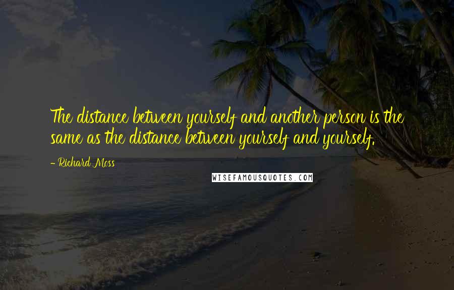 Richard Moss Quotes: The distance between yourself and another person is the same as the distance between yourself and yourself.