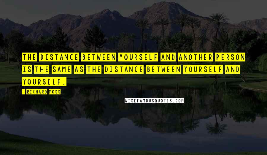 Richard Moss Quotes: The distance between yourself and another person is the same as the distance between yourself and yourself.