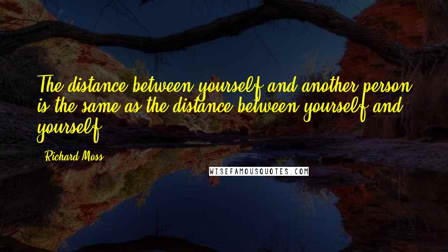 Richard Moss Quotes: The distance between yourself and another person is the same as the distance between yourself and yourself.