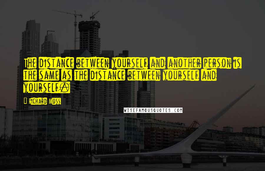 Richard Moss Quotes: The distance between yourself and another person is the same as the distance between yourself and yourself.