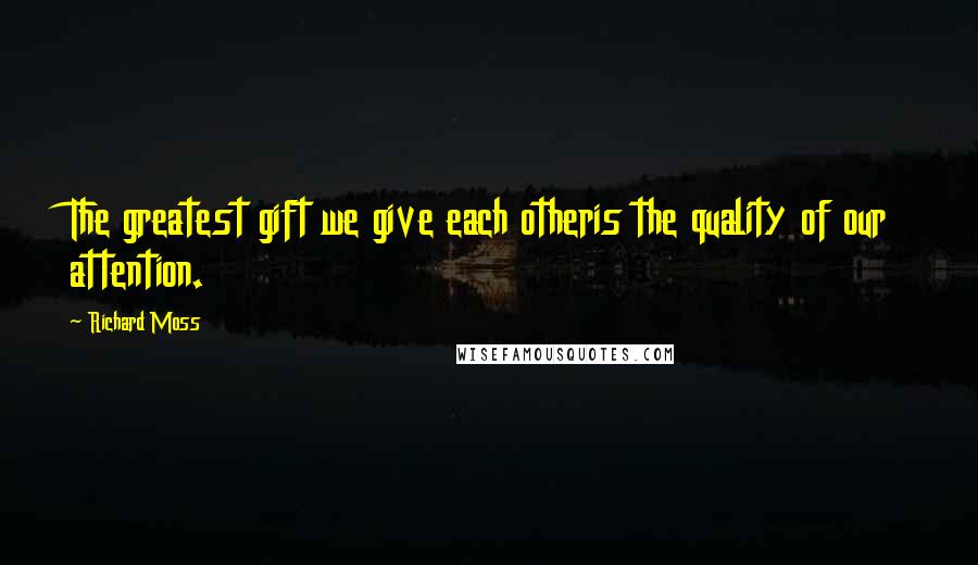 Richard Moss Quotes: The greatest gift we give each otheris the quality of our attention.