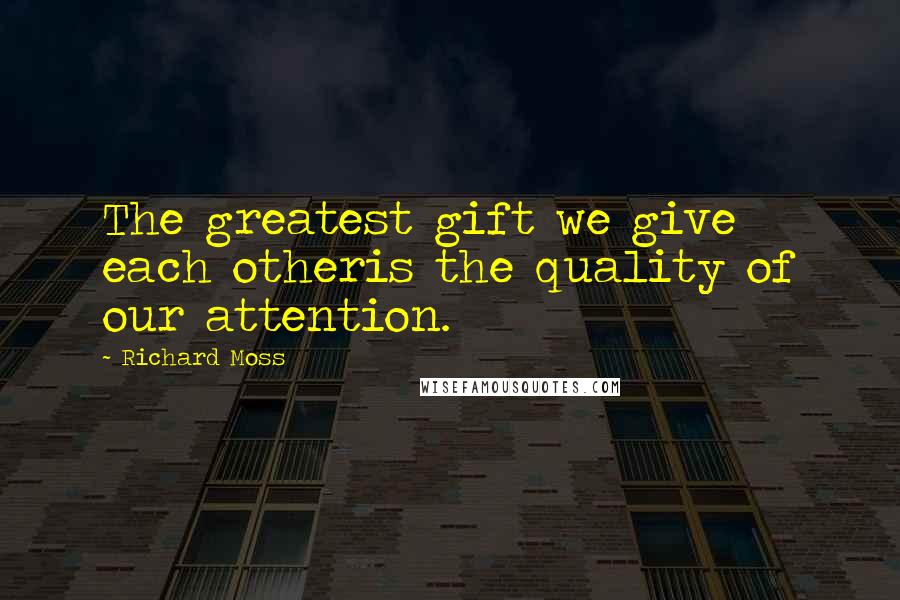 Richard Moss Quotes: The greatest gift we give each otheris the quality of our attention.