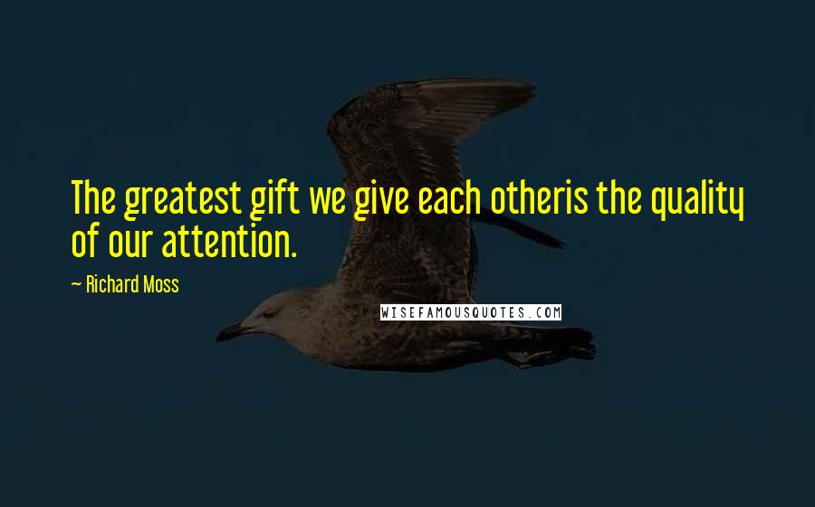 Richard Moss Quotes: The greatest gift we give each otheris the quality of our attention.