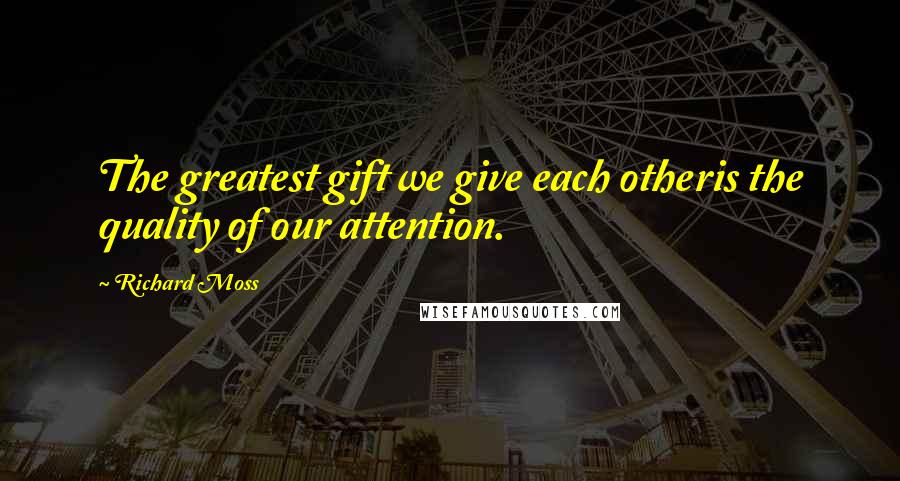 Richard Moss Quotes: The greatest gift we give each otheris the quality of our attention.