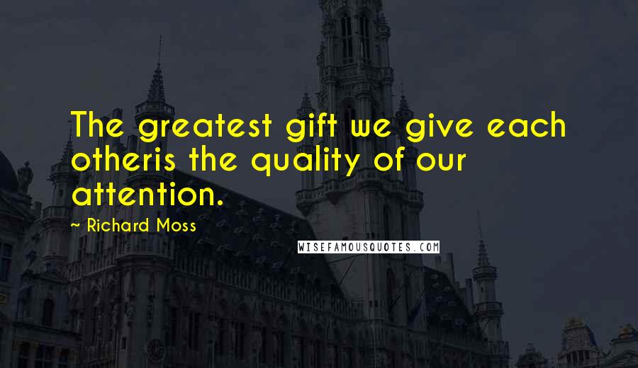 Richard Moss Quotes: The greatest gift we give each otheris the quality of our attention.