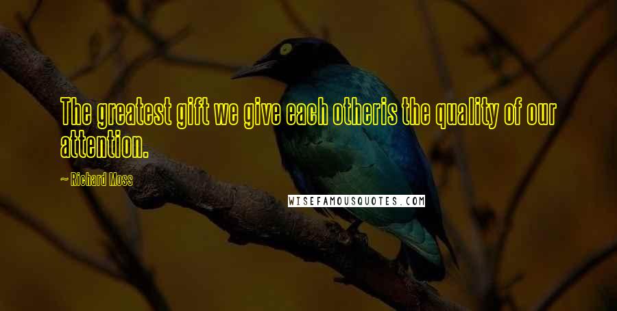 Richard Moss Quotes: The greatest gift we give each otheris the quality of our attention.