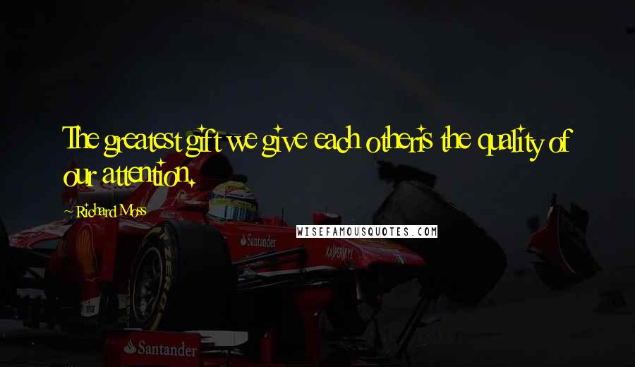 Richard Moss Quotes: The greatest gift we give each otheris the quality of our attention.