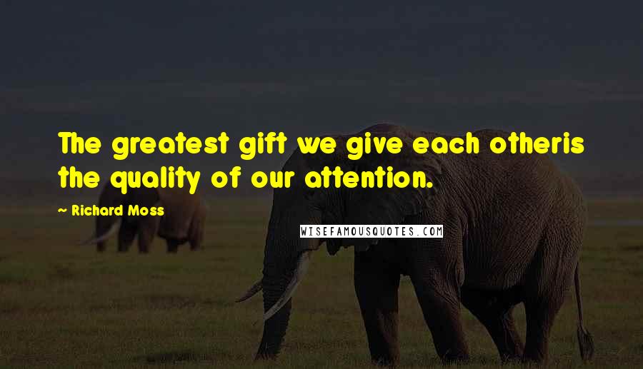 Richard Moss Quotes: The greatest gift we give each otheris the quality of our attention.