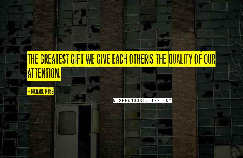 Richard Moss Quotes: The greatest gift we give each otheris the quality of our attention.