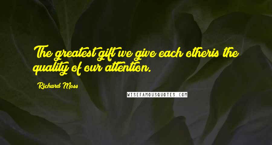 Richard Moss Quotes: The greatest gift we give each otheris the quality of our attention.