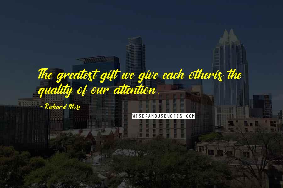 Richard Moss Quotes: The greatest gift we give each otheris the quality of our attention.