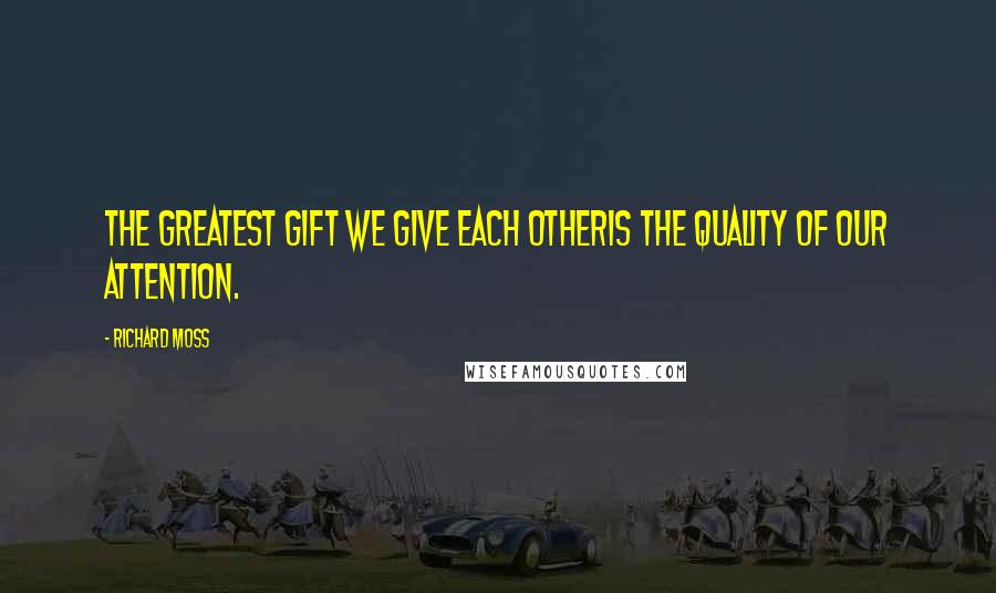 Richard Moss Quotes: The greatest gift we give each otheris the quality of our attention.