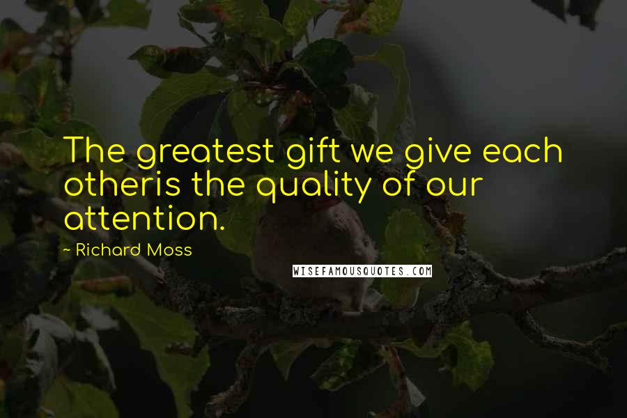 Richard Moss Quotes: The greatest gift we give each otheris the quality of our attention.