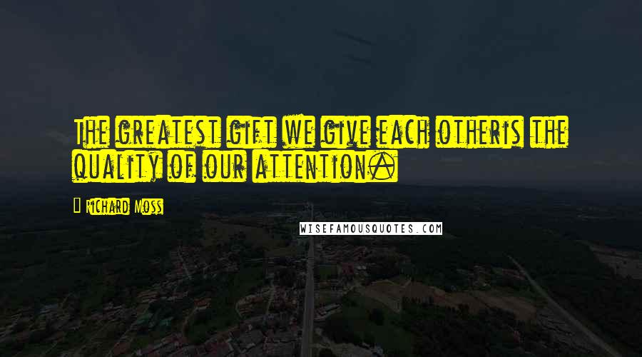 Richard Moss Quotes: The greatest gift we give each otheris the quality of our attention.