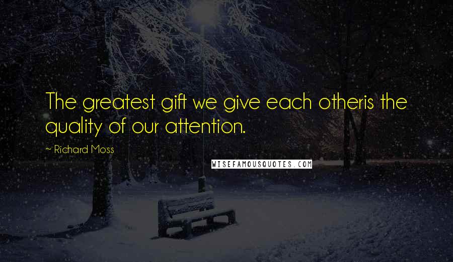 Richard Moss Quotes: The greatest gift we give each otheris the quality of our attention.