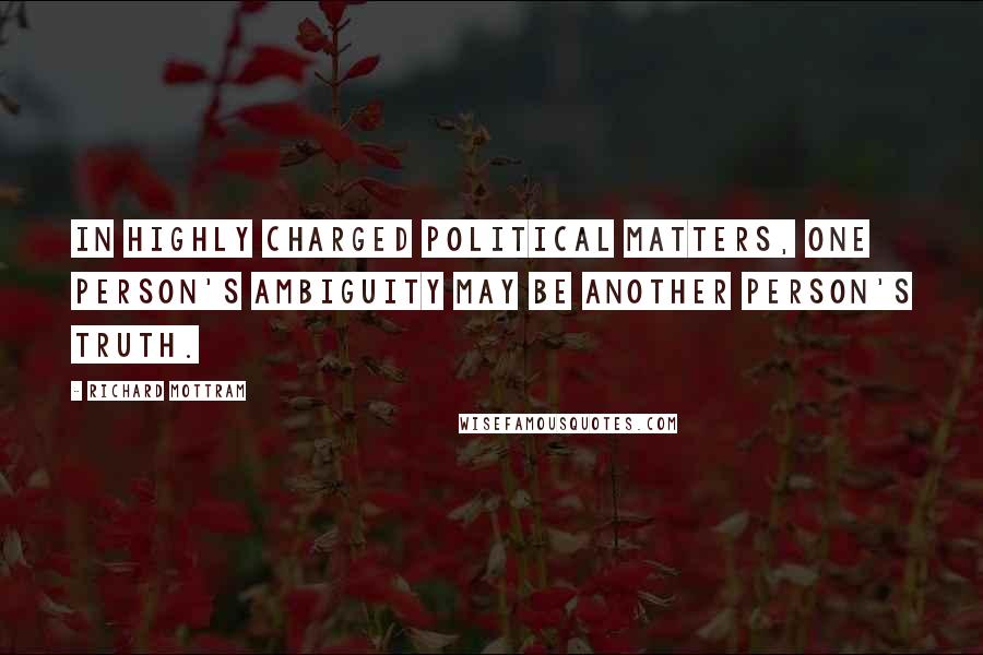Richard Mottram Quotes: In highly charged political matters, one person's ambiguity may be another person's truth.