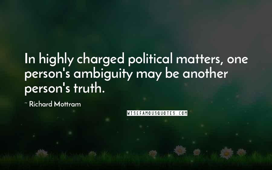 Richard Mottram Quotes: In highly charged political matters, one person's ambiguity may be another person's truth.