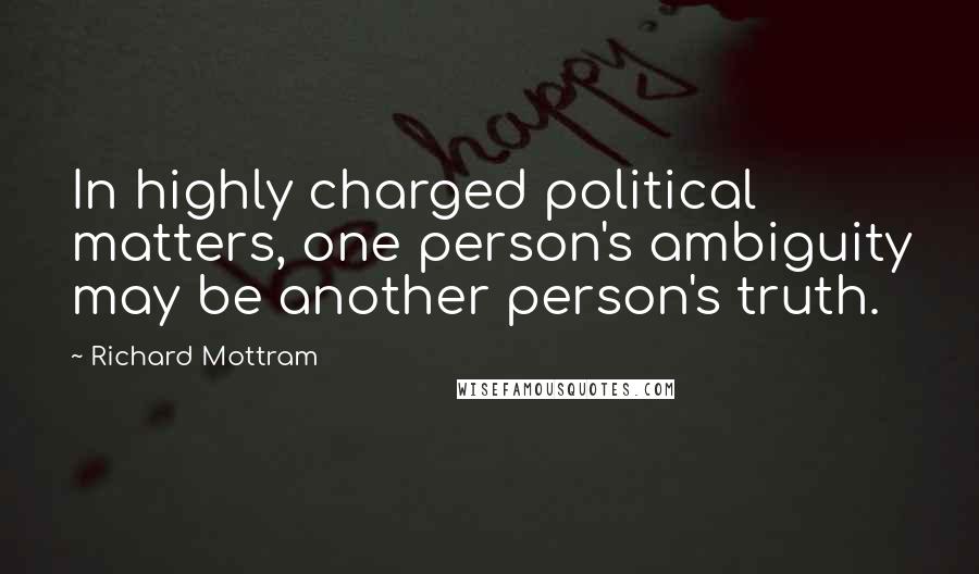 Richard Mottram Quotes: In highly charged political matters, one person's ambiguity may be another person's truth.