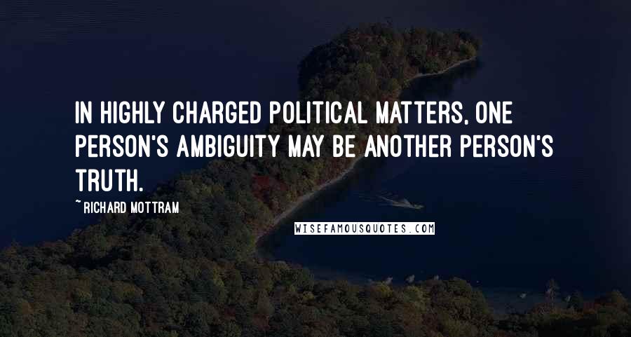 Richard Mottram Quotes: In highly charged political matters, one person's ambiguity may be another person's truth.