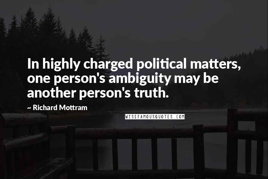 Richard Mottram Quotes: In highly charged political matters, one person's ambiguity may be another person's truth.