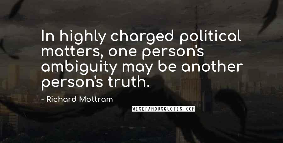Richard Mottram Quotes: In highly charged political matters, one person's ambiguity may be another person's truth.