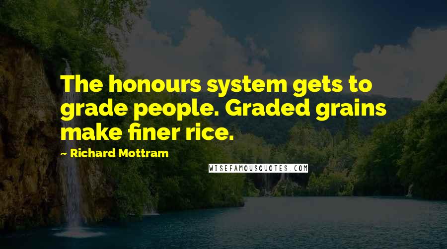 Richard Mottram Quotes: The honours system gets to grade people. Graded grains make finer rice.