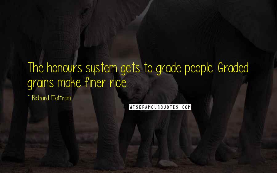 Richard Mottram Quotes: The honours system gets to grade people. Graded grains make finer rice.