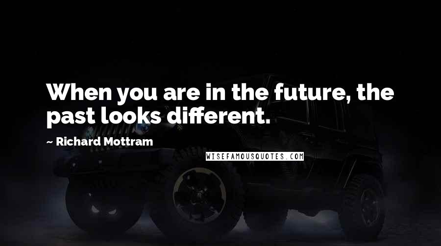 Richard Mottram Quotes: When you are in the future, the past looks different.