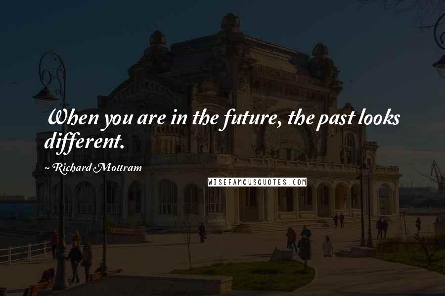 Richard Mottram Quotes: When you are in the future, the past looks different.