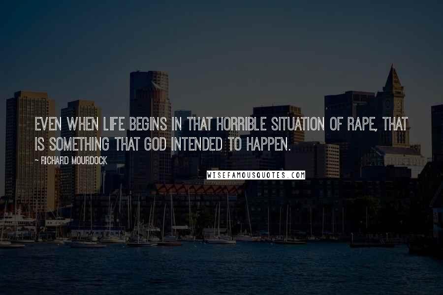 Richard Mourdock Quotes: Even when life begins in that horrible situation of rape, that is something that God intended to happen.