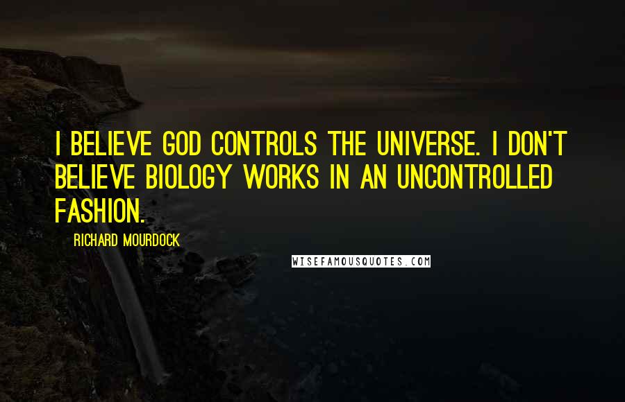 Richard Mourdock Quotes: I believe God controls the universe. I don't believe biology works in an uncontrolled fashion.