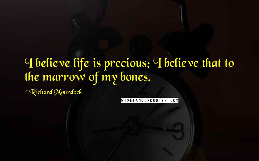 Richard Mourdock Quotes: I believe life is precious; I believe that to the marrow of my bones.