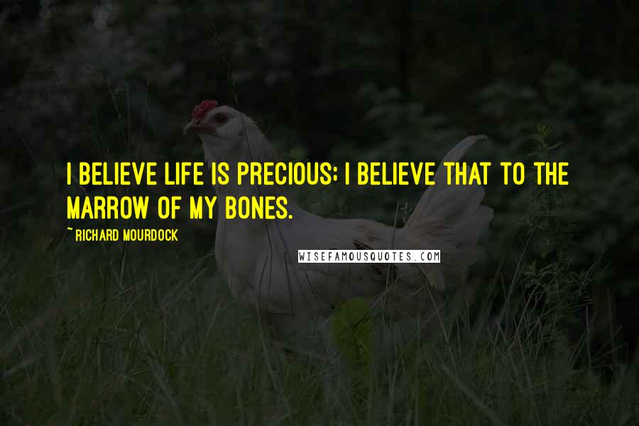Richard Mourdock Quotes: I believe life is precious; I believe that to the marrow of my bones.