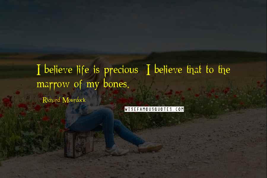 Richard Mourdock Quotes: I believe life is precious; I believe that to the marrow of my bones.