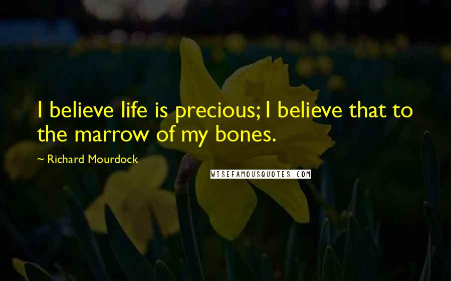 Richard Mourdock Quotes: I believe life is precious; I believe that to the marrow of my bones.