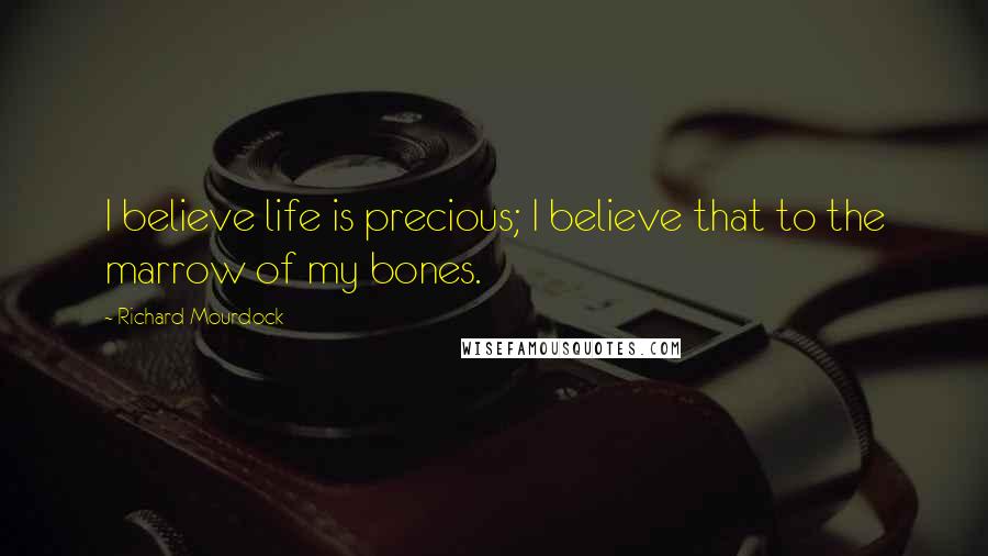 Richard Mourdock Quotes: I believe life is precious; I believe that to the marrow of my bones.