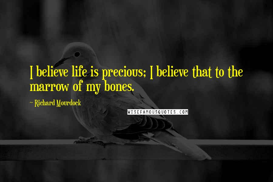 Richard Mourdock Quotes: I believe life is precious; I believe that to the marrow of my bones.