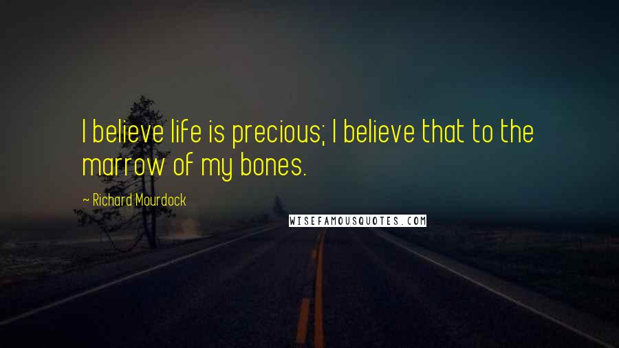 Richard Mourdock Quotes: I believe life is precious; I believe that to the marrow of my bones.