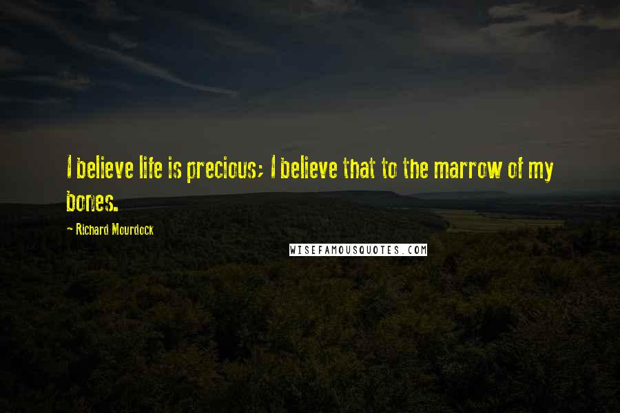 Richard Mourdock Quotes: I believe life is precious; I believe that to the marrow of my bones.