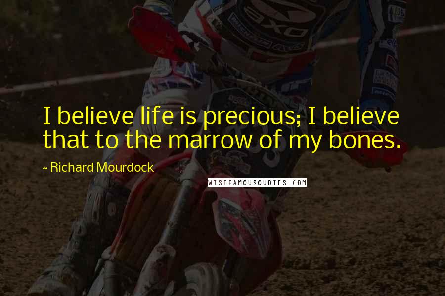 Richard Mourdock Quotes: I believe life is precious; I believe that to the marrow of my bones.