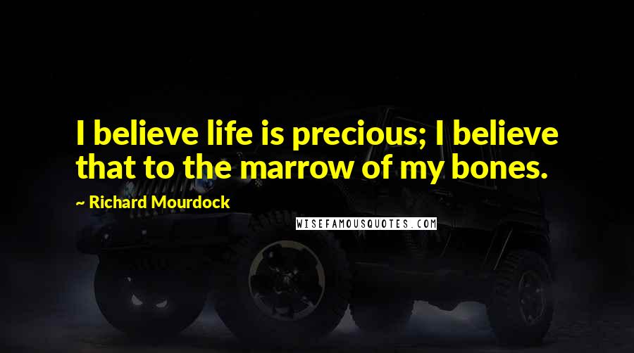 Richard Mourdock Quotes: I believe life is precious; I believe that to the marrow of my bones.