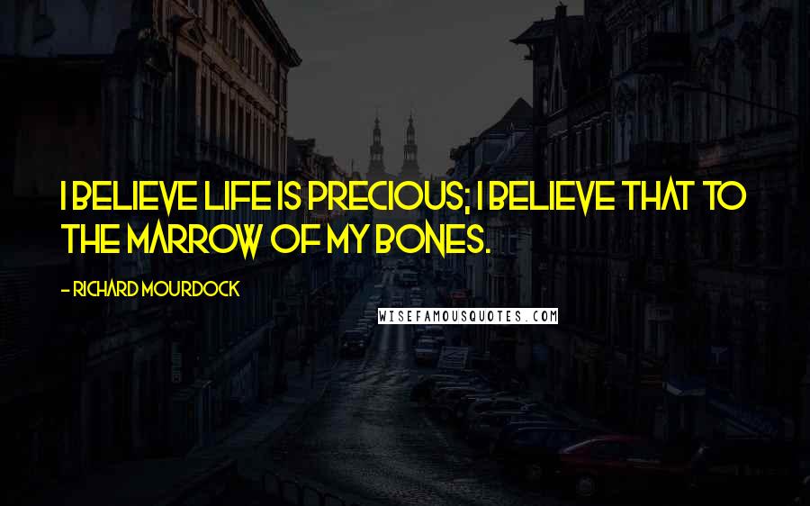 Richard Mourdock Quotes: I believe life is precious; I believe that to the marrow of my bones.