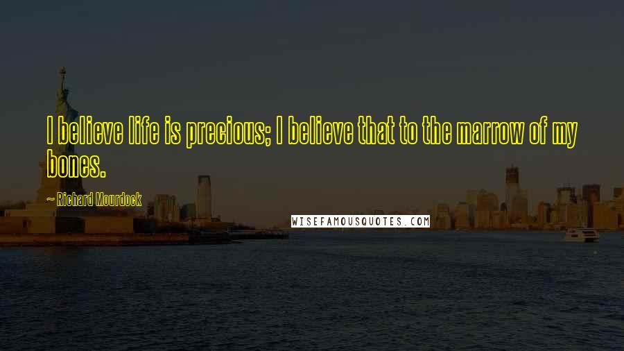 Richard Mourdock Quotes: I believe life is precious; I believe that to the marrow of my bones.