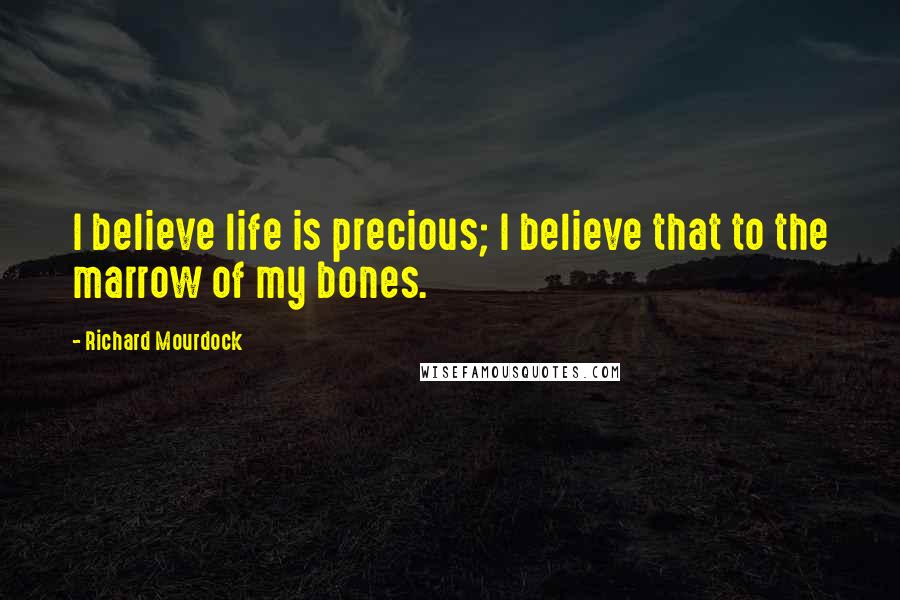 Richard Mourdock Quotes: I believe life is precious; I believe that to the marrow of my bones.