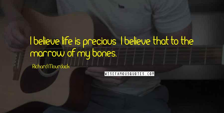 Richard Mourdock Quotes: I believe life is precious; I believe that to the marrow of my bones.