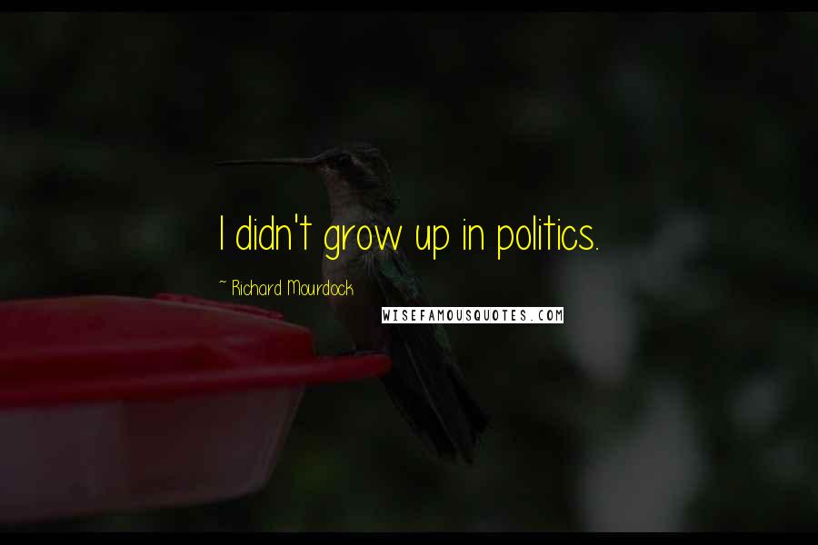 Richard Mourdock Quotes: I didn't grow up in politics.