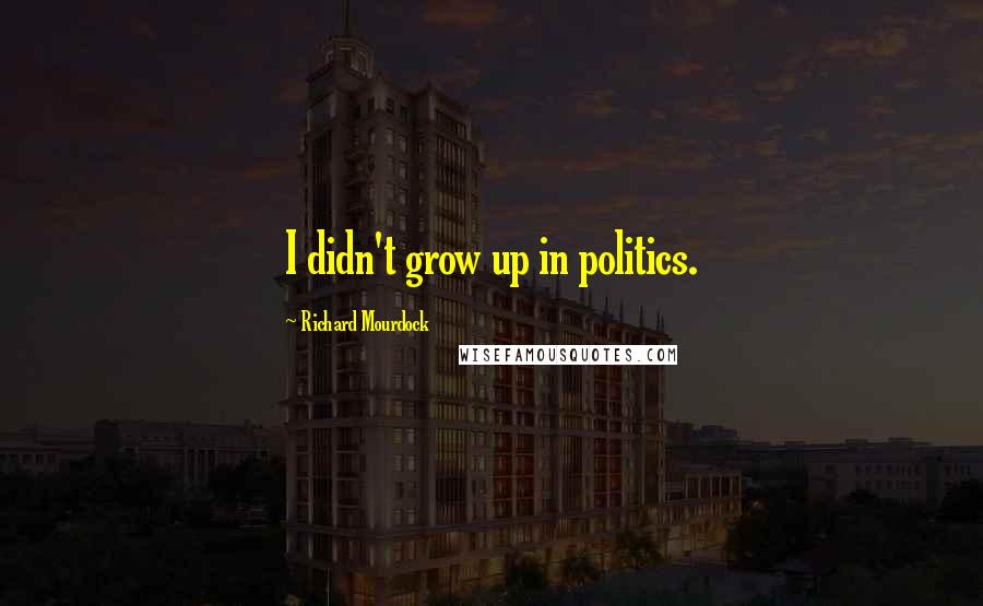 Richard Mourdock Quotes: I didn't grow up in politics.