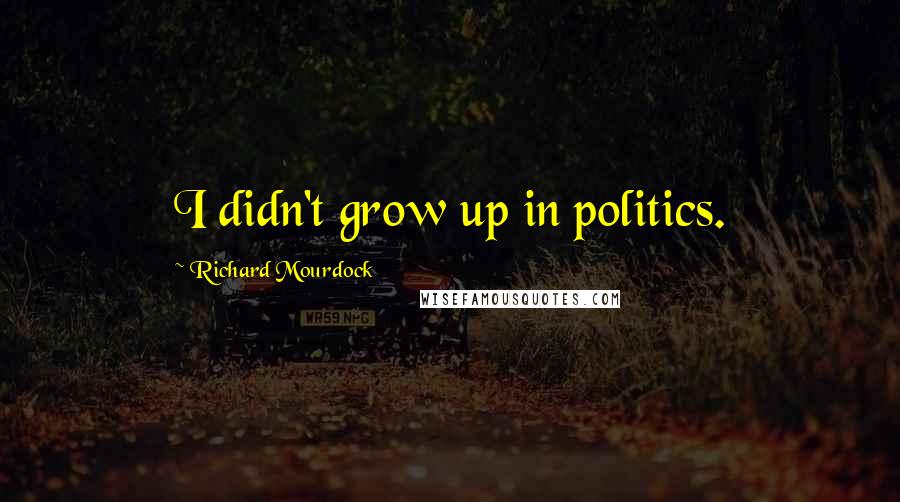 Richard Mourdock Quotes: I didn't grow up in politics.